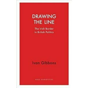 Drawing the Line: The Irish Border in British Politics, Paperback - Ivan Gibbons imagine