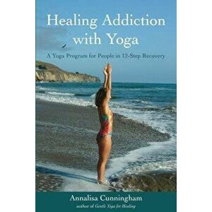 Healing Addiction with Yoga: A Yoga Program for People in 12-Step Recovery, Paperback - Annalisa Cunningham imagine