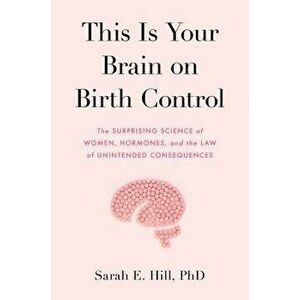 This Is Your Brain on Birth Control: The Surprising Science of Women, Hormones, and the Law of Unintended Consequences, Hardcover - Sarah Hill imagine
