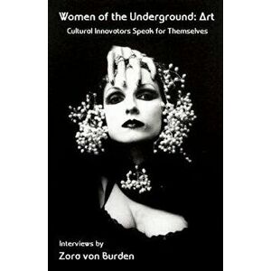 Women of the Underground: Art: Cultural Innovators Speak for Themselves, Paperback - Zora Von Burden imagine