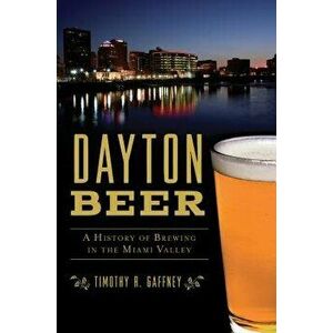 Dayton Beer: A History of Brewing in the Miami Valley, Paperback - Timothy R. Gaffney imagine