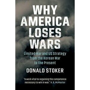 Why America Loses Wars: Limited War and Us Strategy from the Korean War to the Present, Hardcover - Donald Stoker imagine