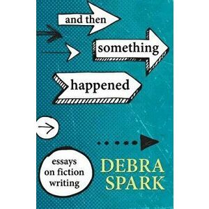 And Then Something Happened: Essays on Fiction Writing, Paperback - Debra Spark imagine