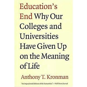 Education's End: Why Our Colleges and Universities Have Given Up on the Meaning of Life, Paperback - Anthony T. Kronman imagine