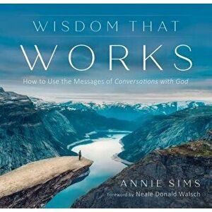 Wisdom That Works: How to Use the Messages of Conversations with God - Annie Sims imagine