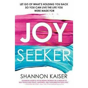 Joy Seeker: Let Go of What's Holding You Back So You Can Live the Life You Were Made for, Paperback - Shannon Kaiser imagine