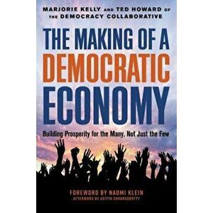The Making of a Democratic Economy: How to Build Prosperity for the Many, Not the Few, Hardcover - Marjorie Kelly imagine