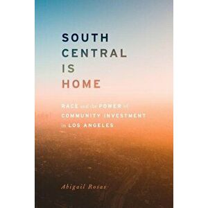 South Central Is Home: Race and the Power of Community Investment in Los Angeles, Hardcover - Abigail Rosas imagine