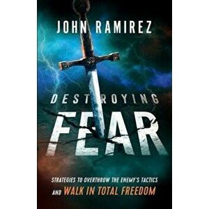 Destroying Fear: Strategies to Overthrow the Enemy's Tactics and Walk in Total Freedom, Paperback - John Ramirez imagine