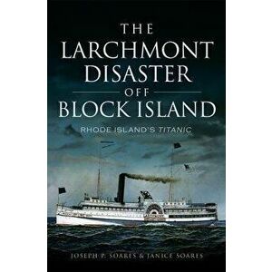 The Larchmont Disaster Off Block Island: Rhode Island's Titanic, Paperback - Joseph P. Soares imagine