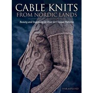 Cable Knits from Nordic Lands: Knitting Beauty and Ingenuity in Over 20 Unique Patterns, Hardcover - Ivar Asplund imagine