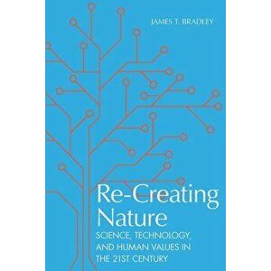 Re-Creating Nature: Science, Technology, and Human Values in the Twenty-First Century, Hardcover - James T. Bradley imagine
