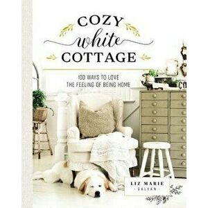 Cozy White Cottage: 100 Ways to Love the Feeling of Being Home, Hardcover - Liz Marie Galvan imagine