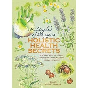 Hildegarde of Bingen's Holistic Health Secrets: Natural Remedies from the Visionary Pioneer of Herbal Medicine, Hardcover - Melanie Schmidt-Ulmann imagine