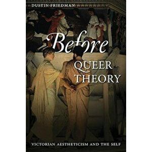 Before Queer Theory: Victorian Aestheticism and the Self, Paperback - Dustin Friedman imagine