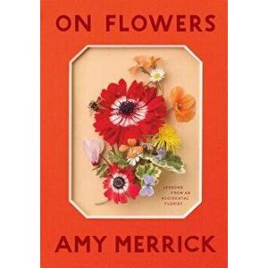 On Flowers: Lessons from an Accidental Florist, Hardcover - Amy Merrick imagine