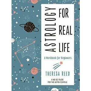 Astrology for Real Life: A Workbook for Beginners (a No B.S. Guide for the Astro-Curious), Paperback - Theresa Reed imagine