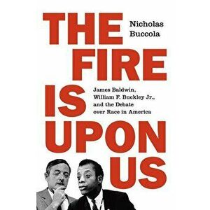 The Fire Is Upon Us: James Baldwin, William F. Buckley Jr., and the Debate Over Race in America, Hardcover - Nicholas Buccola imagine