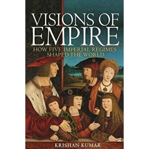 Visions of Empire: How Five Imperial Regimes Shaped the World, Paperback - Krishan Kumar imagine