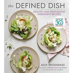 The Defined Dish: Whole30 Endorsed, Healthy and Wholesome Weeknight Recipes, Hardcover - Alex Snodgrass imagine