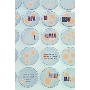 How to Grow a Human: Adventures in How We Are Made and Who We Are, Hardcover - Philip Ball imagine