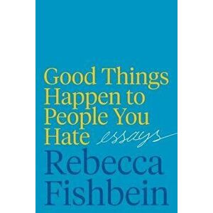 Good Things Happen to People You Hate: Essays, Hardcover - Rebecca Fishbein imagine