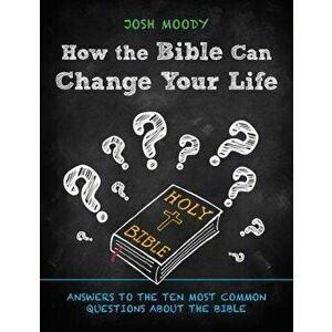How the Bible Can Change Your Life: Answers to the Ten Most Common Questions about the Bible, Paperback - Josh Moody imagine