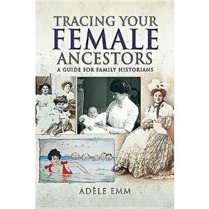 Tracing Your Female Ancestors: A Guide for Family Historians, Paperback - Adele Emm imagine