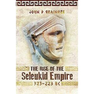 The Rise of the Seleukid Empire (323â "223 Bc): Seleukos I to Seleukos III, Paperback - John D. Grainger imagine