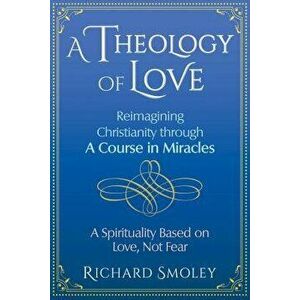 A Theology of Love: Reimagining Christianity Through a Course in Miracles, Paperback - Richard Smoley imagine