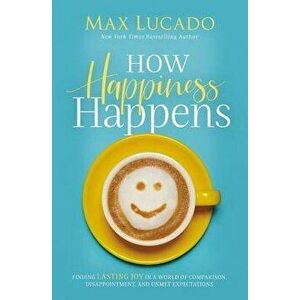 How Happiness Happens: Finding Lasting Joy in a World of Comparison, Disappointment, and Unmet Expectations, Hardcover - Max Lucado imagine