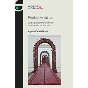 Productive Failure: Writing Queer Transnational South Asian Art Histories, Paperback - Alpesh Kantilal Patel imagine