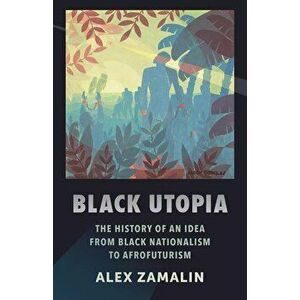 Black Utopia: The History of an Idea from Black Nationalism to Afrofuturism, Paperback - Alex Zamalin imagine