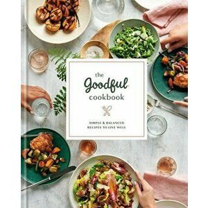 The Goodful Cookbook: Simple and Balanced Recipes to Live Well, Hardcover - Goodful imagine