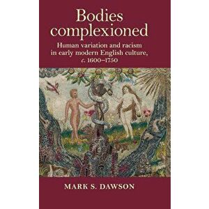 Bodies complexioned: Human variation and racism in early modern English culture, c. 1600-1750, Hardcover - Mark S. Dawson imagine