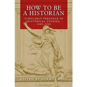 How to be a historian: Scholarly personae in historical studies, 1800-2000, Hardcover - Herman Paul imagine