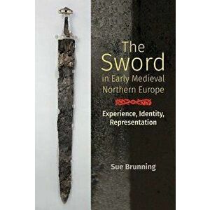 The Sword in Early Medieval Northern Europe: Experience, Identity, Representation, Hardcover - Sue Brunning imagine