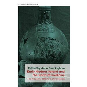 Early Modern Ireland and the world of medicine: Practitioners, collectors and contexts, Hardcover - John Cunningham imagine