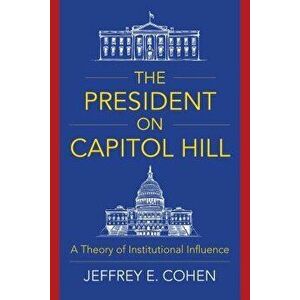 The President on Capitol Hill: A Theory of Institutional Influence, Paperback - Jeffrey E. Cohen imagine