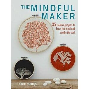The Mindful Maker: 35 Creative Projects to Focus the Mind and Soothe the Soul, Paperback - Clare Youngs imagine