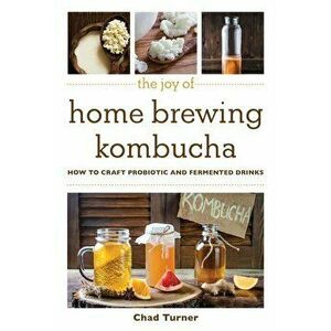 The Joy of Home Brewing Kombucha: How to Craft Probiotic and Fermented Drinks, Paperback - Chad Turner imagine