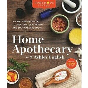 Homemade Living: Home Apothecary with Ashley English: All You Need to Know to Create Natural Health and Body Care Products, Hardcover - Ashley English imagine