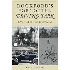 Rockford's Forgotten Driving Park: Racing, Politics and Circuses, Paperback - Amanda Becker imagine