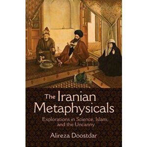 The Iranian Metaphysicals: Explorations in Science, Islam, and the Uncanny, Paperback - Alireza Doostdar imagine