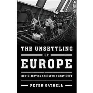 The Unsettling of Europe: How Migration Reshaped a Continent, Hardcover - Peter Gatrell imagine