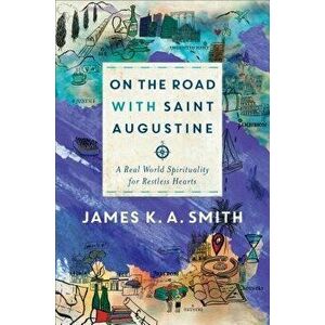 On the Road with Saint Augustine: A Real-World Spirituality for Restless Hearts, Hardcover - James K. A. Smith imagine
