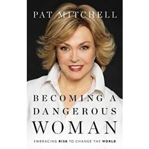 Becoming a Dangerous Woman: Embracing Risk to Change the World, Hardcover - Pat Mitchell imagine