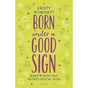 Born Under a Good Sign: Make the Most of Your Astrological Sign, Paperback - Kristy Robinett imagine