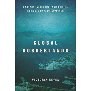 Global Borderlands: Fantasy, Violence, and Empire in Subic Bay, Philippines, Paperback - Victoria Reyes imagine