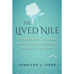 The Lived Nile: Environment, Disease, and Material Colonial Economy in Egypt, Paperback - Jennifer L. Derr imagine